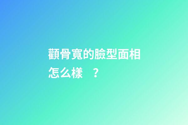 顴骨寬的臉型面相怎么樣？